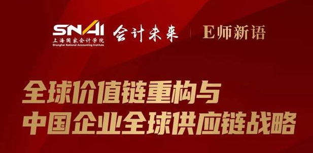 上海國(guó)家會(huì)計(jì)學(xué)院直播預(yù)告 | E師新語(yǔ)：全球價(jià)值鏈重構(gòu)與中國(guó)企業(yè)全球供應(yīng)鏈戰(zhàn)略
